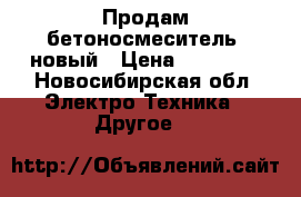 Продам бетоносмеситель  новый › Цена ­ 12 000 - Новосибирская обл. Электро-Техника » Другое   